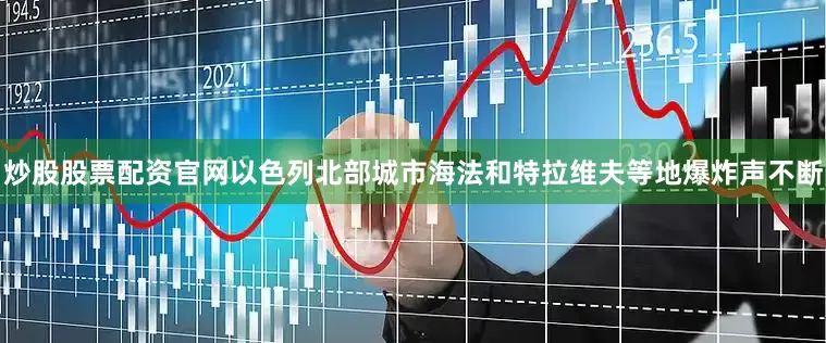 炒股股票配资官网以色列北部城市海法和特拉维夫等地爆炸声不断