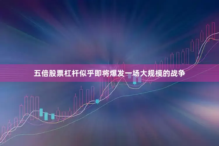 五倍股票杠杆似乎即将爆发一场大规模的战争