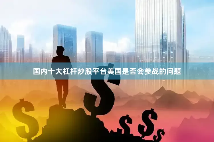 国内十大杠杆炒股平台美国是否会参战的问题