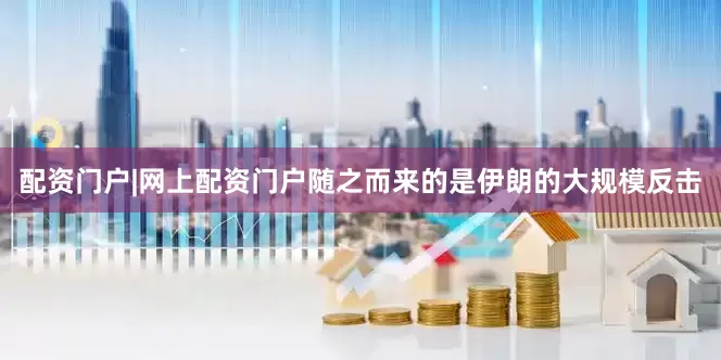 配资门户|网上配资门户随之而来的是伊朗的大规模反击