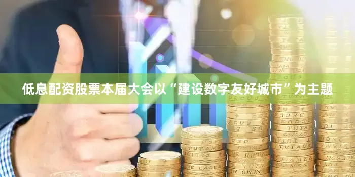 低息配资股票本届大会以“建设数字友好城市”为主题
