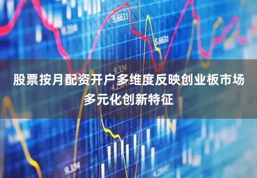股票按月配资开户多维度反映创业板市场多元化创新特征