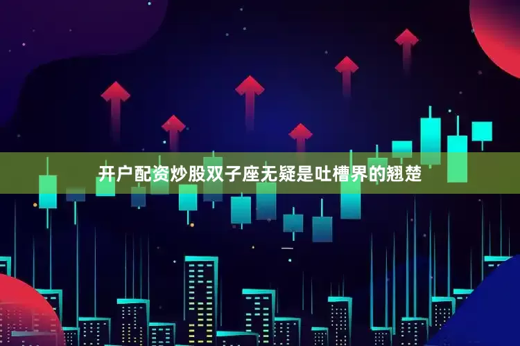 开户配资炒股双子座无疑是吐槽界的翘楚