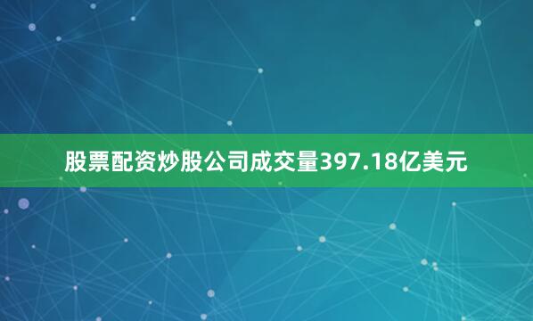 股票配资炒股公司成交量397.18亿美元
