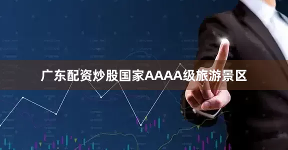 广东配资炒股国家AAAA级旅游景区