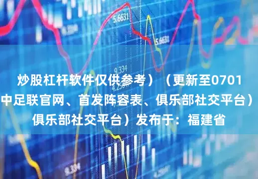 炒股杠杆软件仅供参考）（更新至0701）（参考资料：中足联官网、首发阵容表、俱乐部社交平台）发布于：福建省
