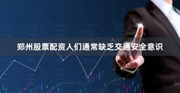 郑州股票配资人们通常缺乏交通安全意识