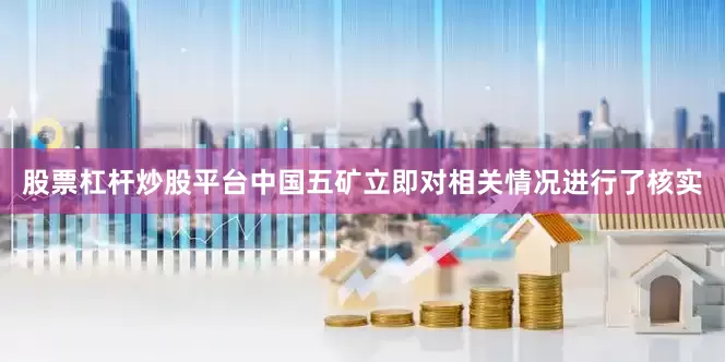 股票杠杆炒股平台中国五矿立即对相关情况进行了核实