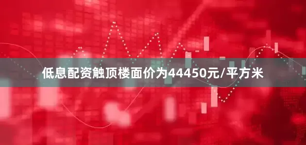 低息配资触顶楼面价为44450元/平方米