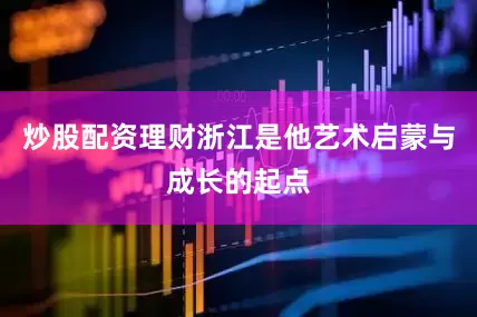 炒股配资理财浙江是他艺术启蒙与成长的起点