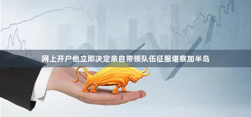 网上开户他立即决定亲自带领队伍征服堪察加半岛