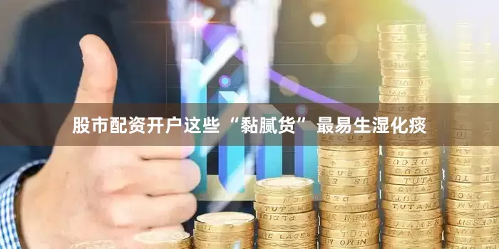 股市配资开户这些 “黏腻货” 最易生湿化痰