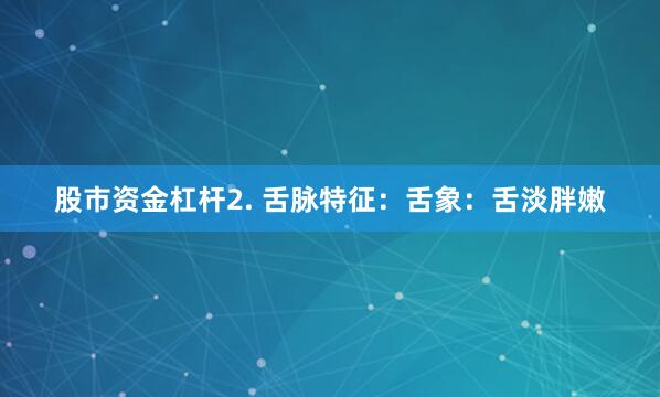 股市资金杠杆2. 舌脉特征：舌象：舌淡胖嫩