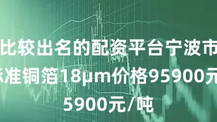 比较出名的配资平台宁波市场标准铜箔18μm价格95900元/吨