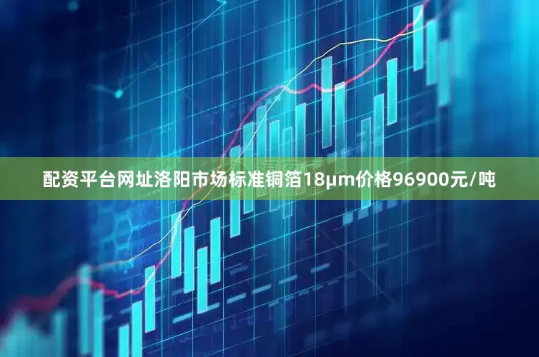 配资平台网址洛阳市场标准铜箔18μm价格96900元/吨