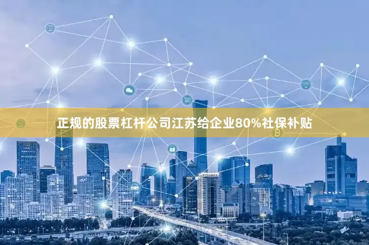 正规的股票杠杆公司江苏给企业80%社保补贴