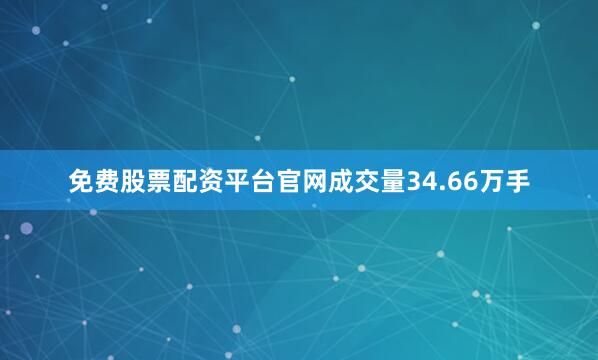 免费股票配资平台官网成交量34.66万手