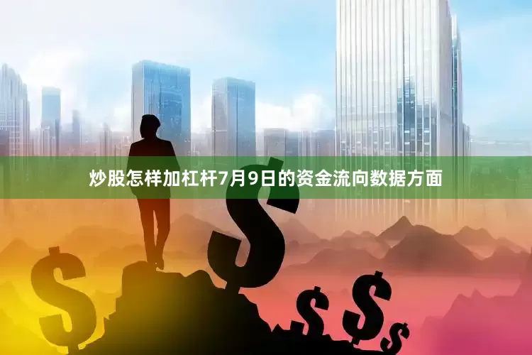 炒股怎样加杠杆7月9日的资金流向数据方面