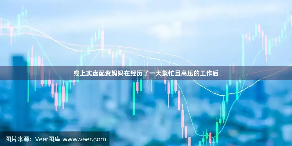 线上实盘配资妈妈在经历了一天繁忙且高压的工作后