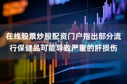 在线股票炒股配资门户指出部分流行保健品可能导致严重的肝损伤