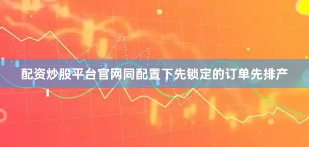 配资炒股平台官网同配置下先锁定的订单先排产
