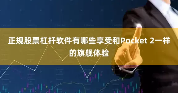 正规股票杠杆软件有哪些享受和Pocket 2一样的旗舰体验