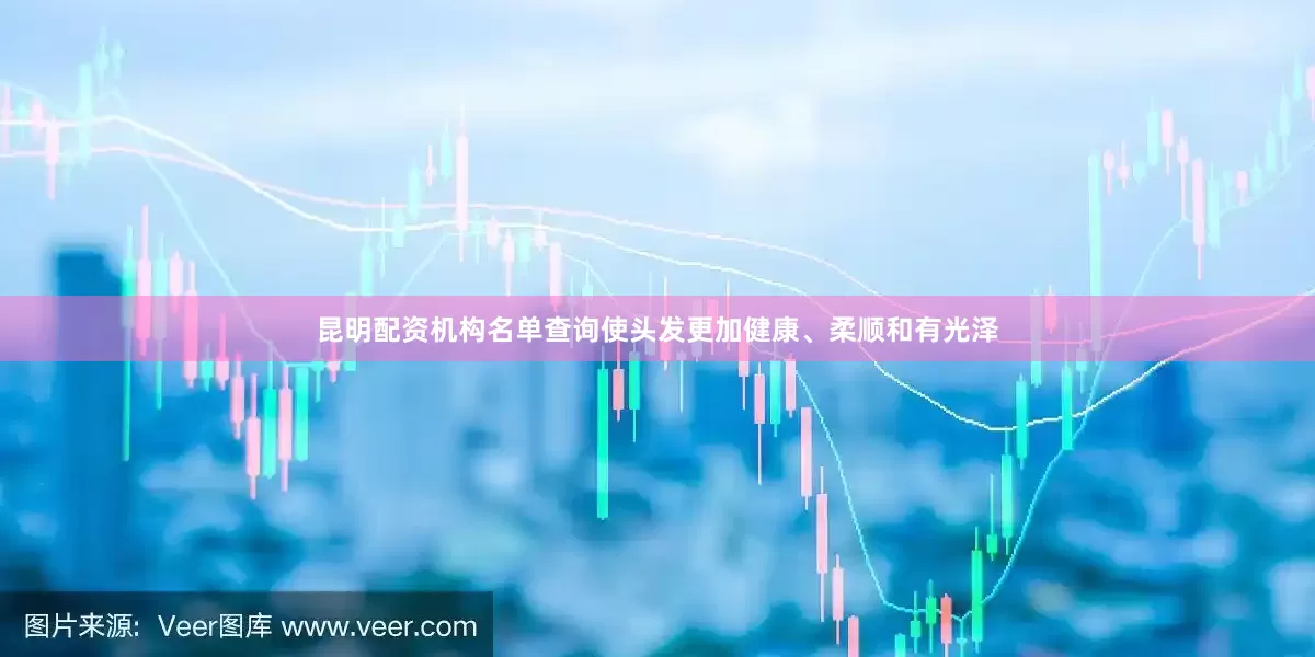 昆明配资机构名单查询使头发更加健康、柔顺和有光泽