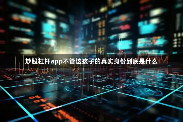 炒股杠杆app不管这孩子的真实身份到底是什么