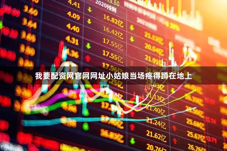 我要配资网官网网址小姑娘当场疼得蹲在地上