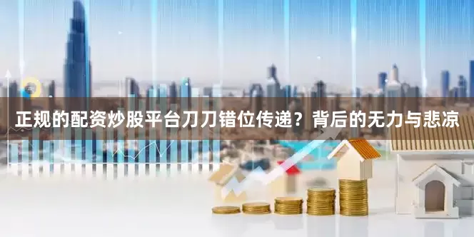 正规的配资炒股平台刀刀错位传递？背后的无力与悲凉