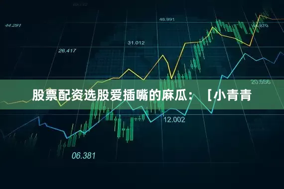 股票配资选股爱插嘴的麻瓜：［小青青