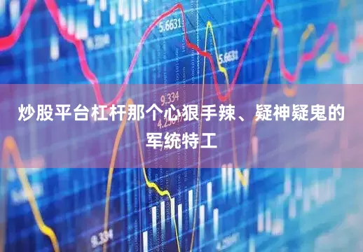 炒股平台杠杆那个心狠手辣、疑神疑鬼的军统特工