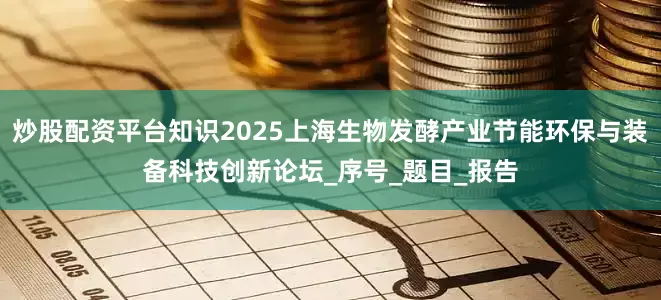 炒股配资平台知识2025上海生物发酵产业节能环保与装备科技创新论坛_序号_题目_报告