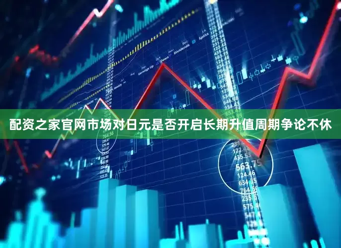 配资之家官网市场对日元是否开启长期升值周期争论不休