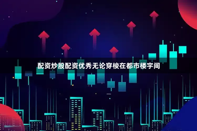 配资炒股配资优秀无论穿梭在都市楼宇间