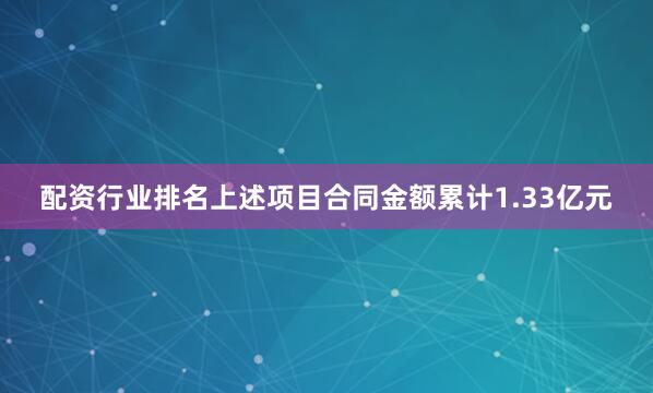配资行业排名上述项目合同金额累计1.33亿元
