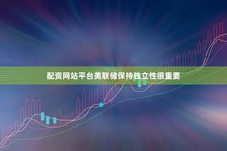 配资网站平台美联储保持独立性很重要