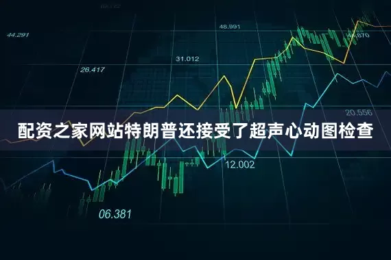配资之家网站特朗普还接受了超声心动图检查