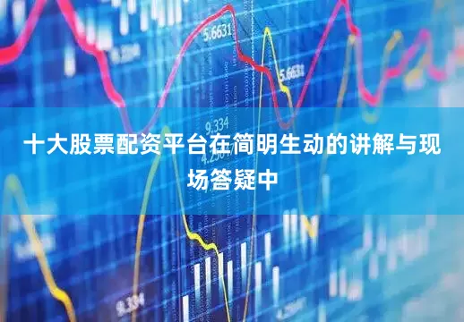 十大股票配资平台在简明生动的讲解与现场答疑中