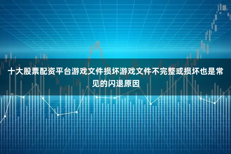 十大股票配资平台游戏文件损坏游戏文件不完整或损坏也是常见的闪退原因