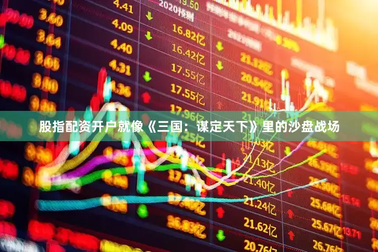 股指配资开户就像《三国：谋定天下》里的沙盘战场