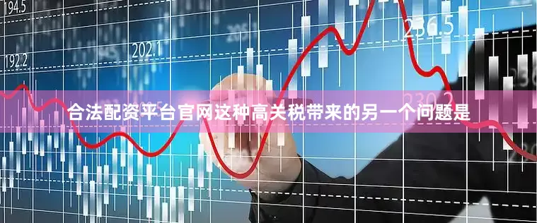 合法配资平台官网这种高关税带来的另一个问题是