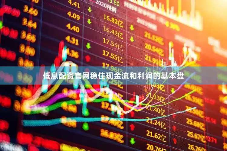 低息配资官网稳住现金流和利润的基本盘