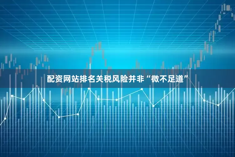 配资网站排名关税风险并非“微不足道”