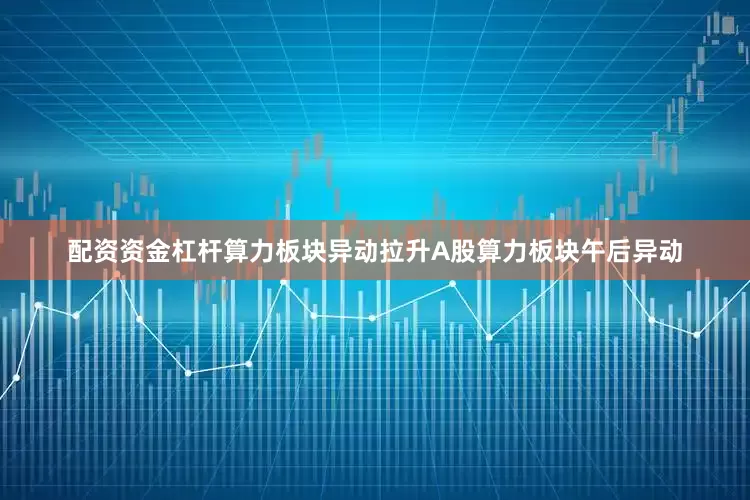 配资资金杠杆算力板块异动拉升A股算力板块午后异动