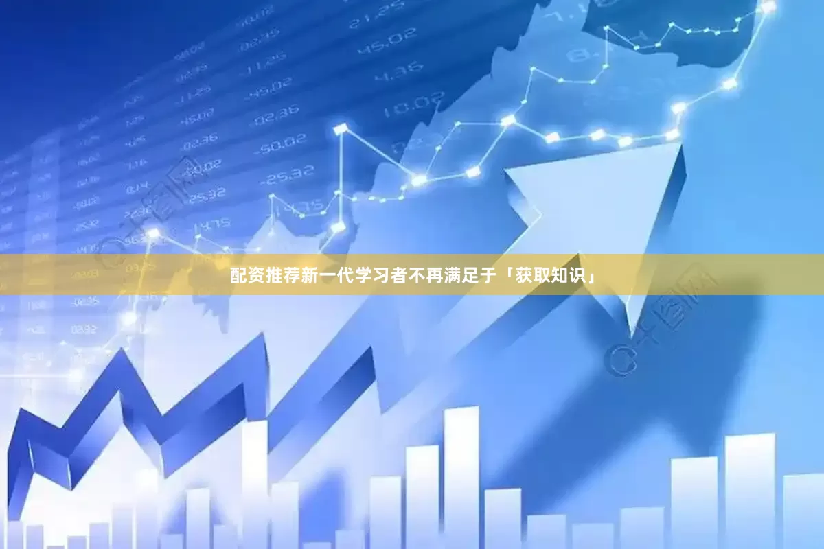 配资推荐新一代学习者不再满足于「获取知识」
