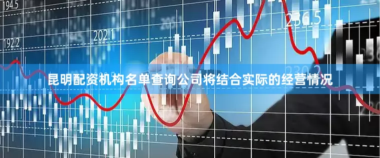 昆明配资机构名单查询公司将结合实际的经营情况
