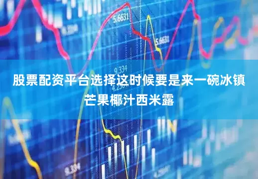 股票配资平台选择这时候要是来一碗冰镇芒果椰汁西米露