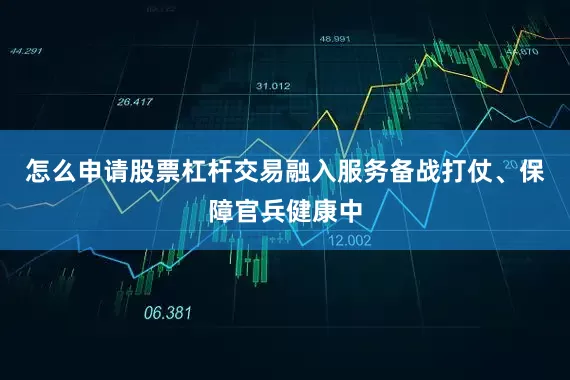 怎么申请股票杠杆交易融入服务备战打仗、保障官兵健康中