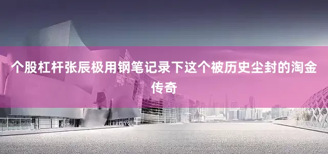 个股杠杆张辰极用钢笔记录下这个被历史尘封的淘金传奇